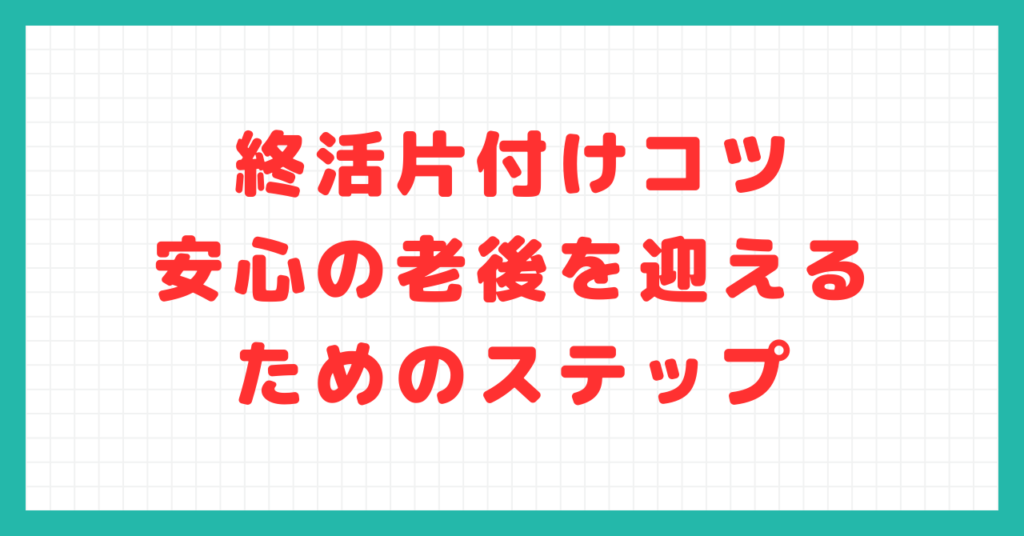 終活片付けコツ：安心の老後を迎えるためのステップ