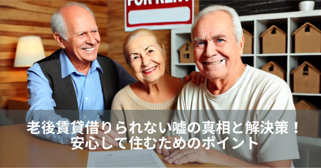 老後賃貸借りられない嘘の真相と解決策！安心して住むためのポイント