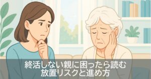終活しない親に困ったら読む｜放置リスクと進め方
